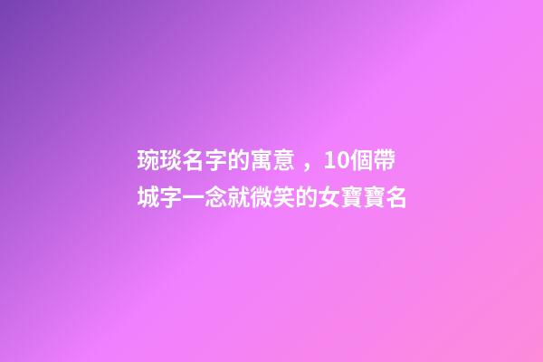 琬琰名字的寓意，10個帶城字一念就微笑的女寶寶名